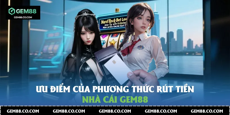 Ưu điểm của phương thức rút tiền nhà cái Gem88
